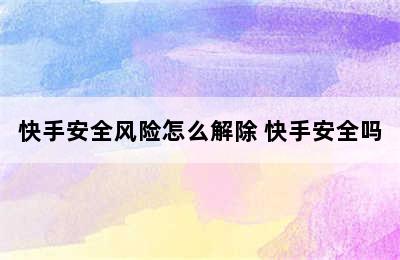 快手安全风险怎么解除 快手安全吗